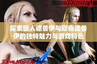 探索狼人德鲁伊与暗夜德鲁伊的独特魅力与游戏特色