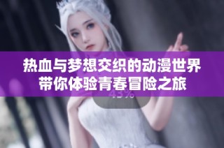 热血与梦想交织的动漫世界带你体验青春冒险之旅