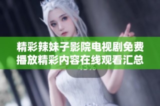 精彩辣妹子影院电视剧免费播放精彩内容在线观看汇总分享