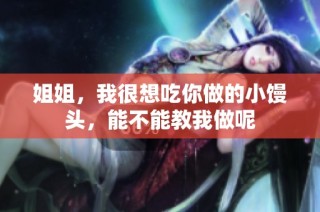 姐姐，我很想吃你做的小馒头，能不能教我做呢