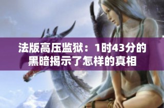 法版高压监狱：1时43分的黑暗揭示了怎样的真相