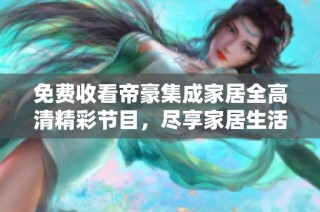 免费收看帝豪集成家居全高清精彩节目，尽享家居生活之美