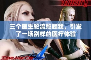 三个医生轮流照顾我，引发了一场别样的医疗体验