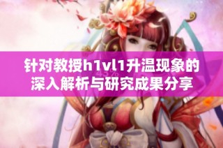 针对教授h1vl1升温现象的深入解析与研究成果分享
