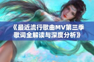 《最近流行歌曲MV第三季歌词全解读与深度分析》