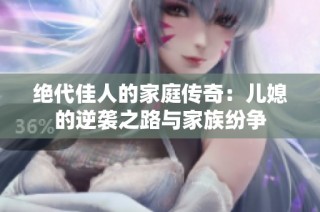 绝代佳人的家庭传奇：儿媳的逆袭之路与家族纷争