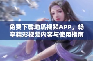 免费下载地瓜视频APP，畅享精彩视频内容与使用指南