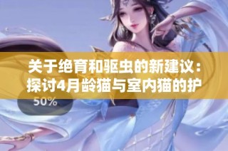 关于绝育和驱虫的新建议：探讨4月龄猫与室内猫的护理方法