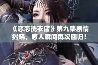 《恋恋洗衣店》第九集剧情揭晓，感人瞬间再次回归！