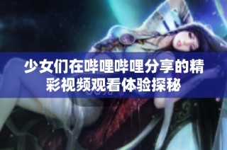 少女们在哔哩哔哩分享的精彩视频观看体验探秘