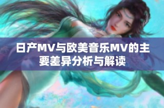 日产MV与欧美音乐MV的主要差异分析与解读