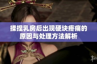 揉捏乳房后出现硬块疼痛的原因与处理方法解析