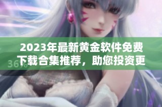 2023年最新黄金软件免费下载合集推荐，助您投资更顺利