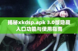 揭秘xkdsp.apk 3.0版隐藏入口功能与使用指南