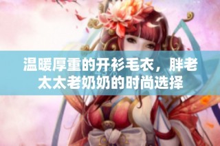 温暖厚重的开衫毛衣，胖老太太老奶奶的时尚选择