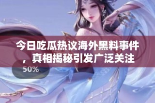 今日吃瓜热议海外黑料事件，真相揭秘引发广泛关注