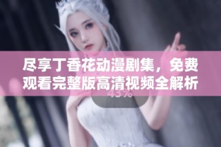 尽享丁香花动漫剧集，免费观看完整版高清视频全解析