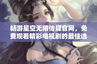 畅游星空无限传媒官网，免费观看精彩电视剧的最佳选择