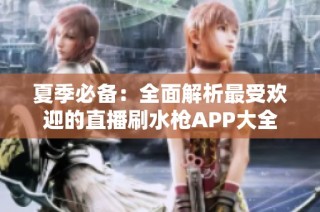 夏季必备：全面解析最受欢迎的直播刷水枪APP大全