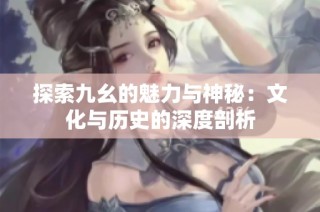 探索九幺的魅力与神秘：文化与历史的深度剖析