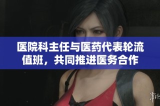 医院科主任与医药代表轮流值班，共同推进医务合作
