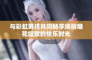与彩虹男孩共同畅享绚丽烟花绽放的快乐时光