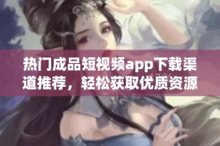 热门成品短视频app下载渠道推荐，轻松获取优质资源