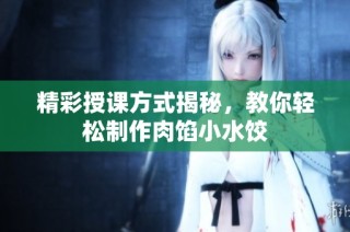 精彩授课方式揭秘，教你轻松制作肉馅小水饺