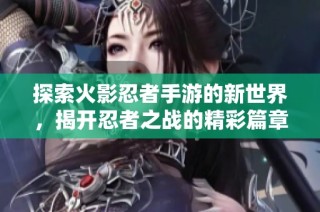 探索火影忍者手游的新世界，揭开忍者之战的精彩篇章