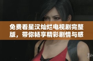 免费看星汉灿烂电视剧完整版，带你畅享精彩剧情与感人故事