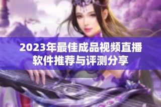 2023年最佳成品视频直播软件推荐与评测分享