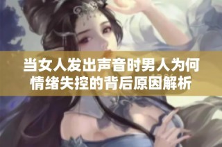当女人发出声音时男人为何情绪失控的背后原因解析