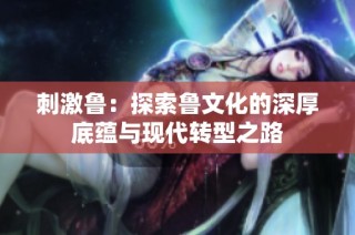 刺激鲁：探索鲁文化的深厚底蕴与现代转型之路
