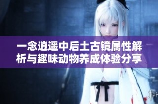 一念逍遥中后土古镜属性解析与趣味动物养成体验分享