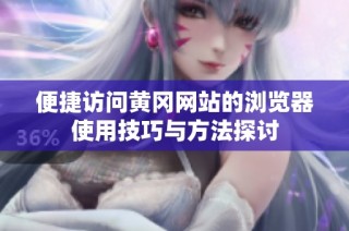 便捷访问黄冈网站的浏览器使用技巧与方法探讨