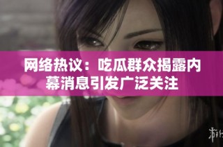 网络热议：吃瓜群众揭露内幕消息引发广泛关注
