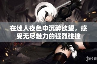 在迷人夜色中沉醉欲望，感受无尽魅力的强烈碰撞