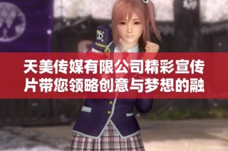 天美传媒有限公司精彩宣传片带您领略创意与梦想的融合之旅