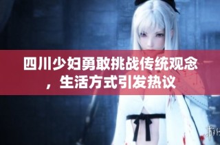 四川少妇勇敢挑战传统观念，生活方式引发热议
