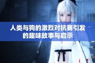 人类与狗的激烈对抗赛引发的趣味故事与启示