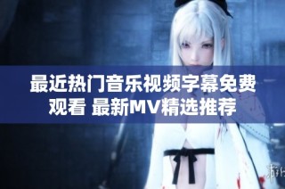 最近热门音乐视频字幕免费观看 最新MV精选推荐
