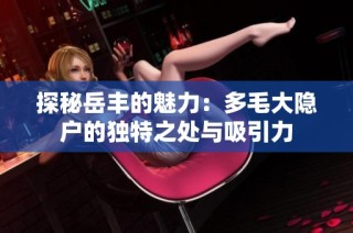 探秘岳丰的魅力：多毛大隐户的独特之处与吸引力