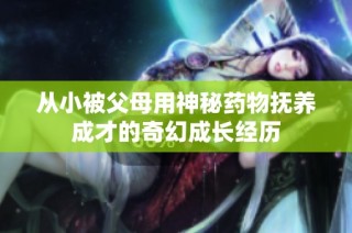 从小被父母用神秘药物抚养成才的奇幻成长经历