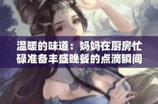 温暖的味道：妈妈在厨房忙碌准备丰盛晚餐的点滴瞬间