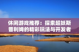 休闲游戏推荐：探索超妖斯普利姆的精彩玩法与开发者秘籍