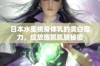 日本水蜜桃身体乳的美白魔力，绽放细腻肌肤秘密