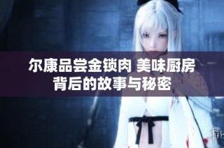尔康品尝金锁肉 美味厨房背后的故事与秘密