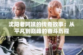 沈阳老阿姨的传奇故事：从平凡到巅峰的奋斗历程