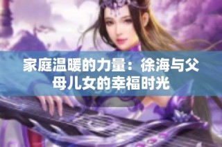家庭温暖的力量：徐海与父母儿女的幸福时光