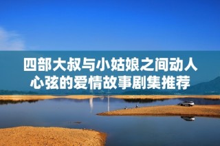 四部大叔与小姑娘之间动人心弦的爱情故事剧集推荐